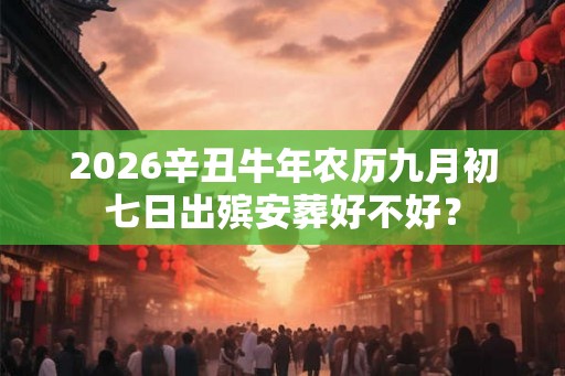 2026辛丑牛年农历九月初七日出殡安葬好不好？