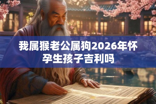 我属猴老公属狗2026年怀孕生孩子吉利吗