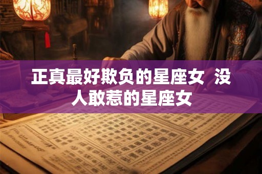正真最好欺负的星座女  没人敢惹的星座女