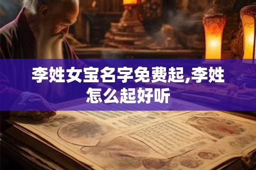 李姓女宝名字免费起,李姓怎么起好听