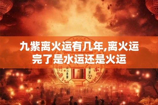 九紫离火运有几年,离火运完了是水运还是火运