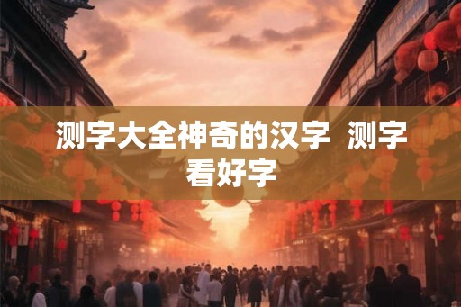 测字大全神奇的汉字  测字看好字