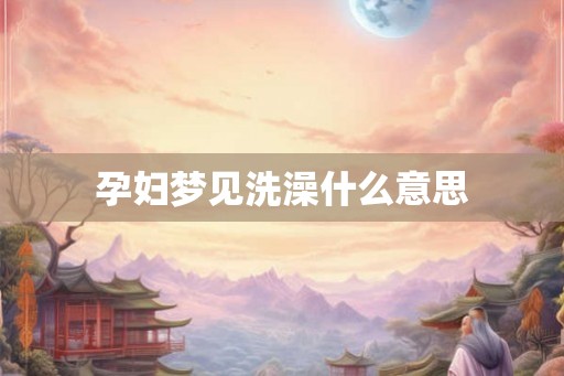 孕妇梦见洗澡什么意思 孕妇梦见洗澡什么意思