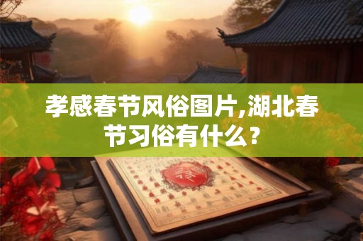 孝感春节风俗图片,湖北春节习俗有什么？
