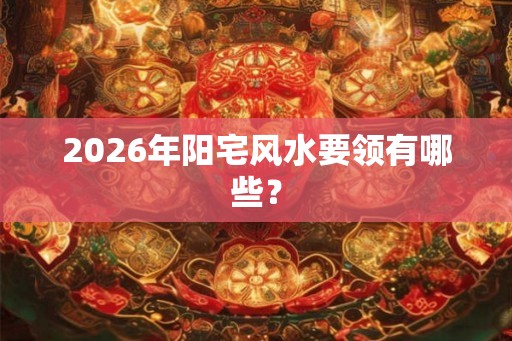 2026年阳宅风水要领有哪些? 2026年阳宅风水要领有哪些?