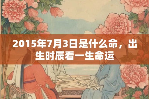 2015年7月3日是什么命，出生时辰看一生命运