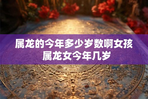 属龙的今年多少岁数啊女孩  属龙女今年几岁
