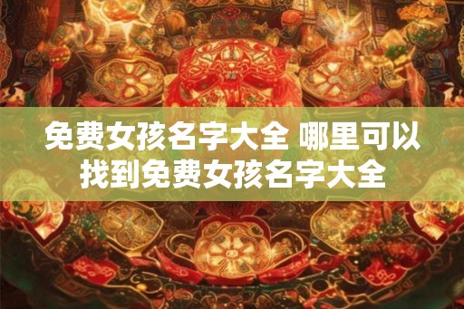 免费女孩名字大全 哪里可以找到免费女孩名字大全 免费女孩名字大全 哪里可以找到免费女孩名字大全
