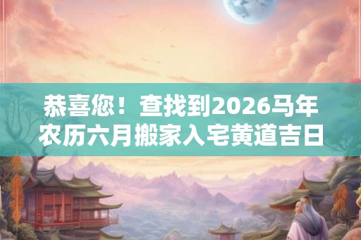 恭喜您！查找到2026马年农历六月搬家入宅黄道吉日7天