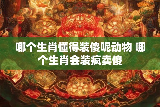 哪个生肖懂得装傻呢动物 哪个生肖会装疯卖傻