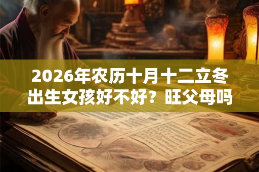 2026年农历十月十二立冬出生女孩好不好？旺父母吗？