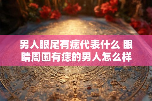 男人眼尾有痣代表什么 眼睛周围有痣的男人怎么样