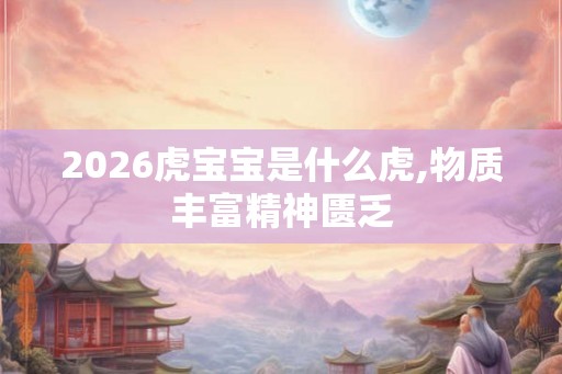 2026虎宝宝是什么虎,物质丰富精神匮乏