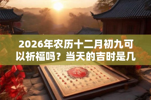 2026年农历十二月初九可以祈福吗？当天的吉时是几点？