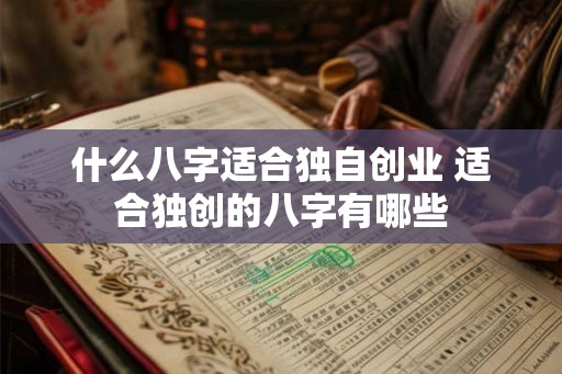什么八字适合独自创业 适合独创的八字有哪些