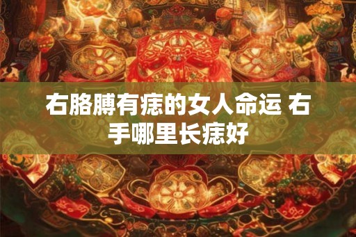 右胳膊有痣的女人命运 右手哪里长痣好