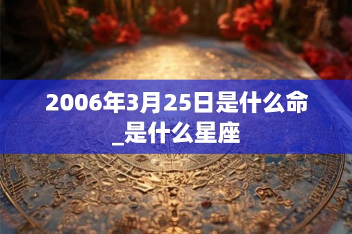 2006年3月25日是什么命_是什么星座