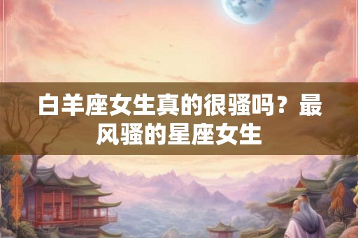 白羊座女生真的很骚吗？最风骚的星座女生