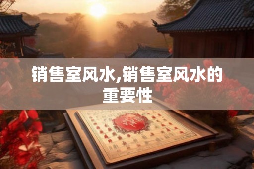 销售室风水,销售室风水的重要性