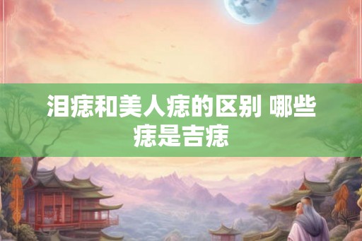 泪痣和美人痣的区别 哪些痣是吉痣