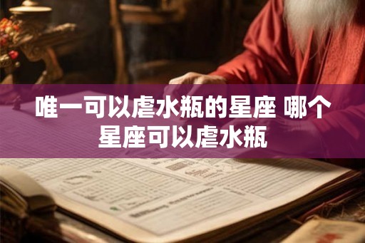 唯一可以虐水瓶的星座 哪个星座可以虐水瓶