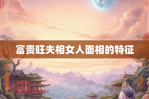 富贵旺夫相女人面相的特征