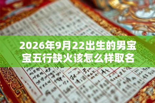 2026年9月22出生的男宝宝五行缺火该怎么样取名 2026年9月22出生的男宝宝五行缺火该怎么样取名