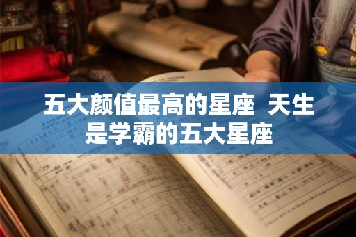 五大颜值最高的星座  天生是学霸的五大星座