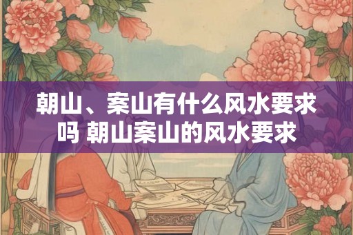 朝山、案山有什么风水要求吗 朝山案山的风水要求