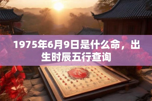 1975年6月9日是什么命，出生时辰五行查询