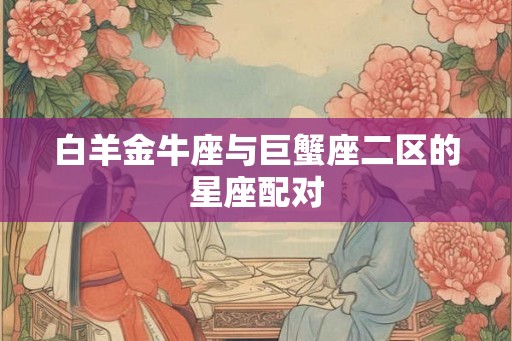 白羊金牛座与巨蟹座二区的星座配对