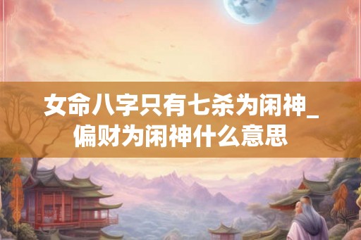 女命八字只有七杀为闲神_偏财为闲神什么意思