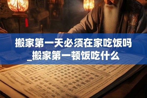 搬家第一天必须在家吃饭吗_搬家第一顿饭吃什么