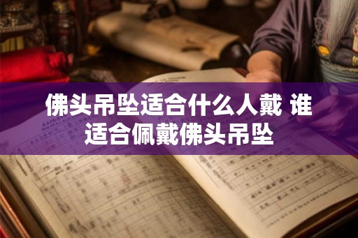 佛头吊坠适合什么人戴 谁适合佩戴佛头吊坠 佛头吊坠适合什么人戴 谁适合佩戴佛头吊坠
