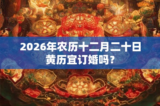 2026年农历十二月二十日黄历宜订婚吗？