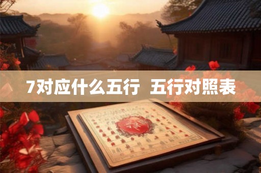 7对应什么五行 五行对照表 7对应什么五行 五行对照表