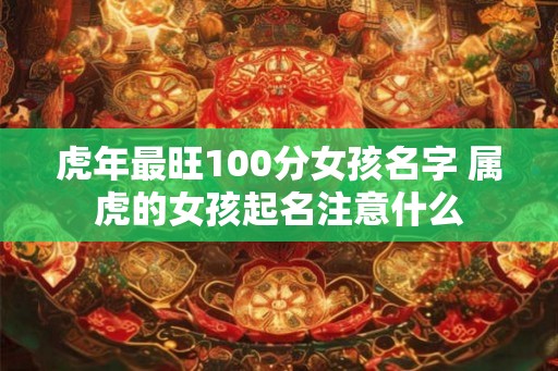 虎年最旺100分女孩名字 属虎的女孩起名注意什么