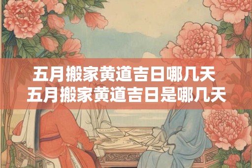五月搬家黄道吉日哪几天 五月搬家黄道吉日是哪几天 五月搬家黄道吉日哪几天 五月搬家黄道吉日是哪几天