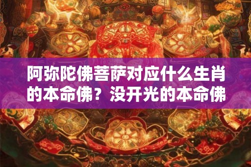 阿弥陀佛菩萨对应什么生肖的本命佛？没开光的本命佛能戴吗？