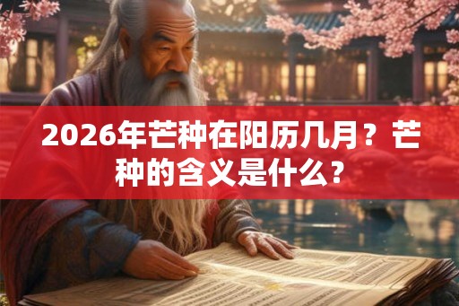 2026年芒种在阳历几月？芒种的含义是什么？