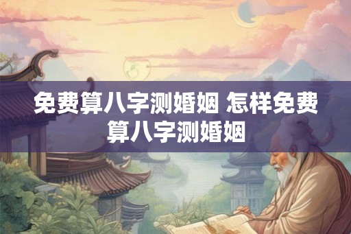 免费算八字测婚姻 怎样免费算八字测婚姻