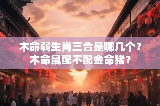 木命弱生肖三合是哪几个？木命鼠配不配金命猪？