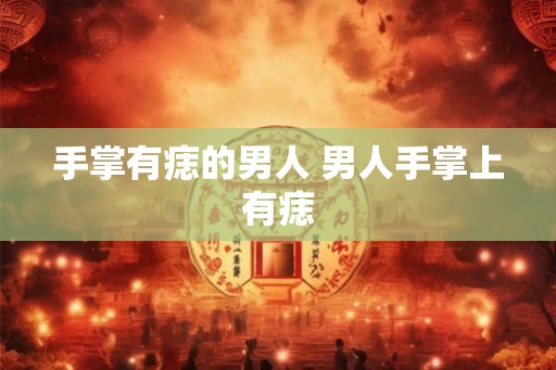 手掌有痣的男人 男人手掌上有痣 手掌有痣的男人 男人手掌上有痣