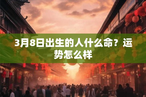 3月8日出生的人什么命？运势怎么样