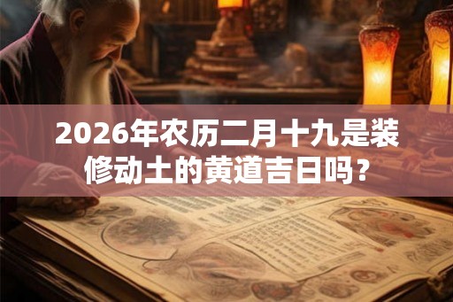 2026年农历二月十九是装修动土的黄道吉日吗？