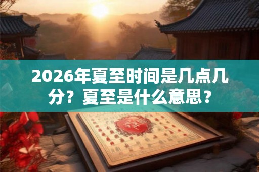 2026年夏至时间是几点几分？夏至是什么意思？