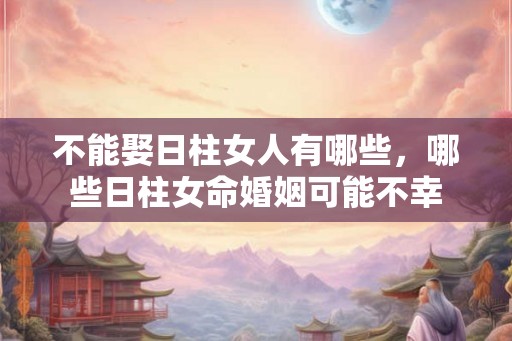 不能娶日柱女人有哪些，哪些日柱女命婚姻可能不幸
