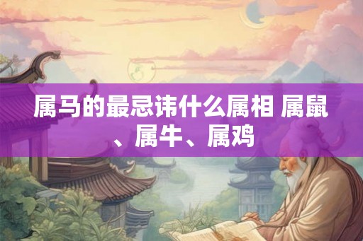 属马的最忌讳什么属相 属鼠、属牛、属鸡