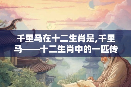 千里马在十二生肖是,千里马——十二生肖中的一匹传奇之马