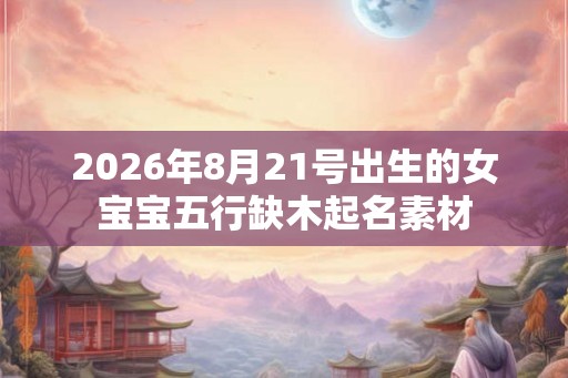 2026年8月21号出生的女宝宝五行缺木起名素材